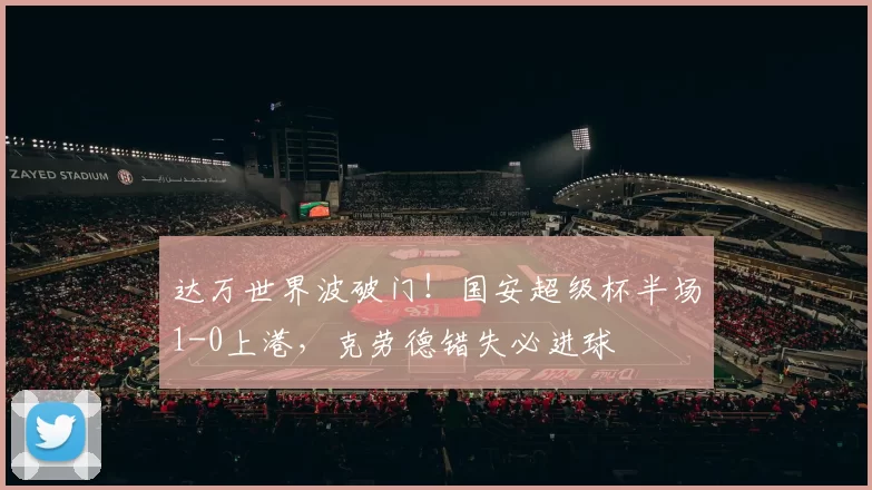 达万世界波破门！国安超级杯半场1-0上港，克劳德错失必进球