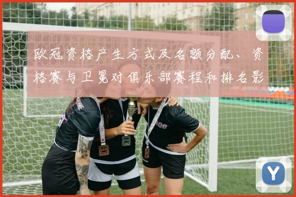 欧冠资格产生方式及名额分配、资格赛与卫冕对俱乐部赛程和排名影响解读