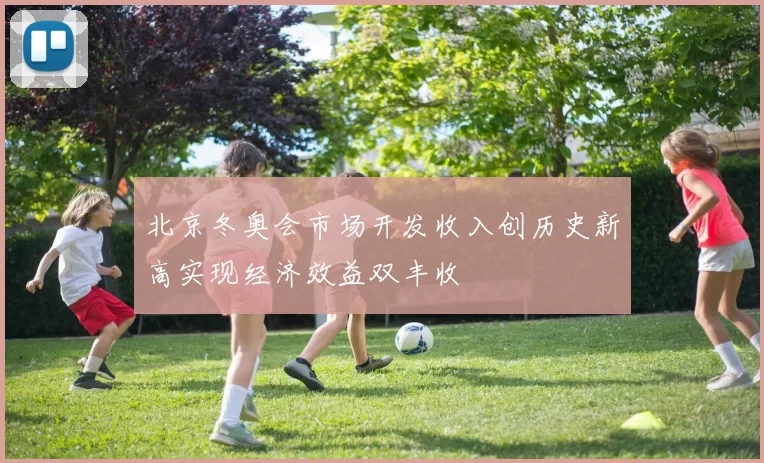 北京冬奥会市场开发收入创历史新高实现经济效益双丰收