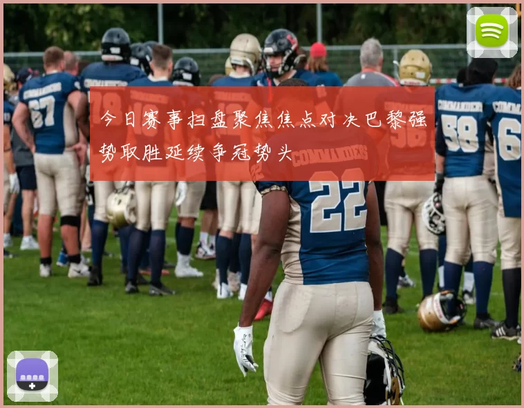 今日赛事扫盘聚焦焦点对决巴黎强势取胜延续争冠势头