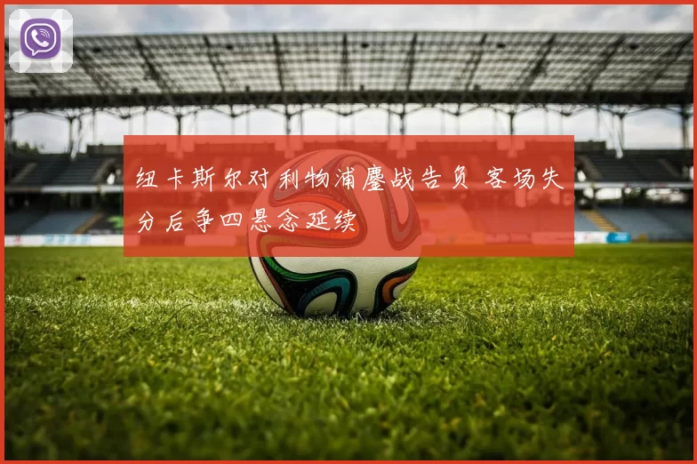 纽卡斯尔对利物浦鏖战告负 客场失分后争四悬念延续