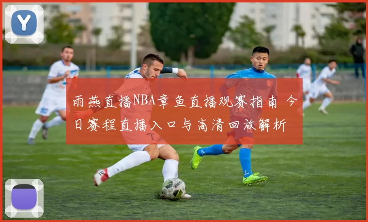雨燕直播NBA章鱼直播观赛指南 今日赛程直播入口与高清回放解析