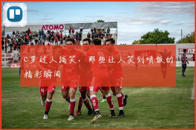 c罗过人搞笑，那些让人笑到喷饭的精彩瞬间