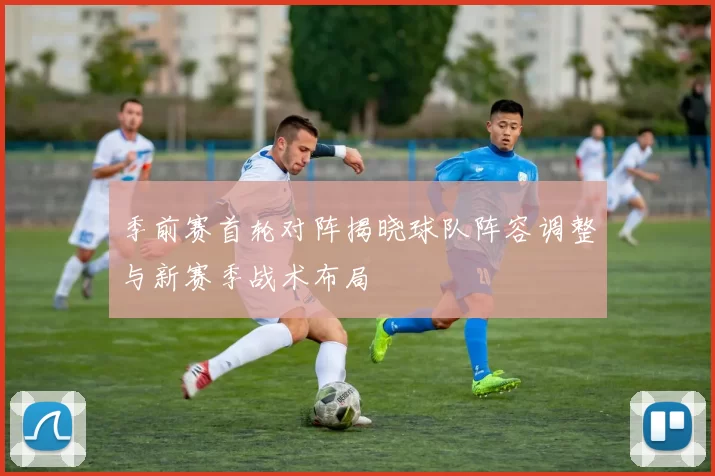 季前赛首轮对阵揭晓球队阵容调整与新赛季战术布局