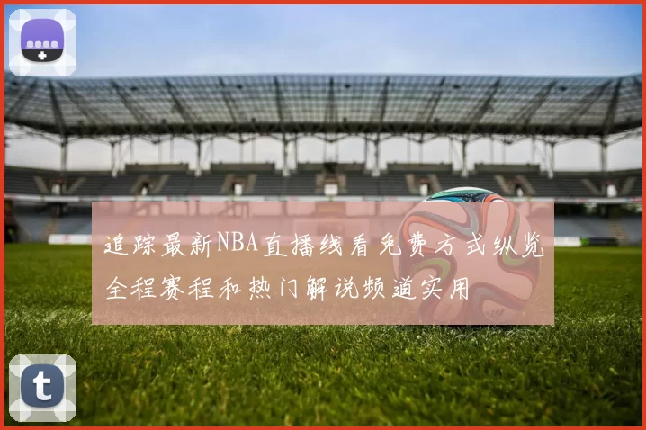 追踪最新NBA直播线看免费方式纵览全程赛程和热门解说频道实用